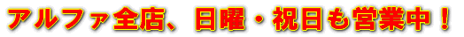 アルファ全店、日・祝も営業中!